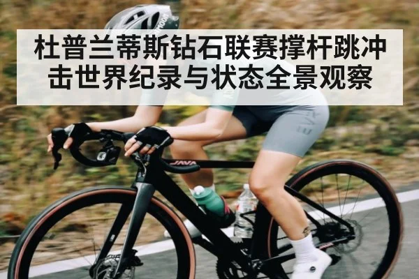 杜普兰蒂斯钻石联赛撑杆跳冲击世界纪录与状态全景观察